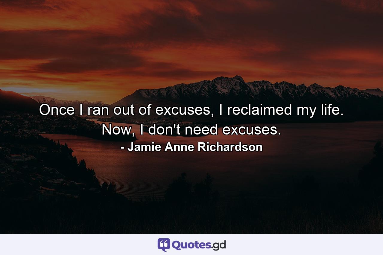 Once I ran out of excuses, I reclaimed my life. Now, I don't need excuses. - Quote by Jamie Anne Richardson