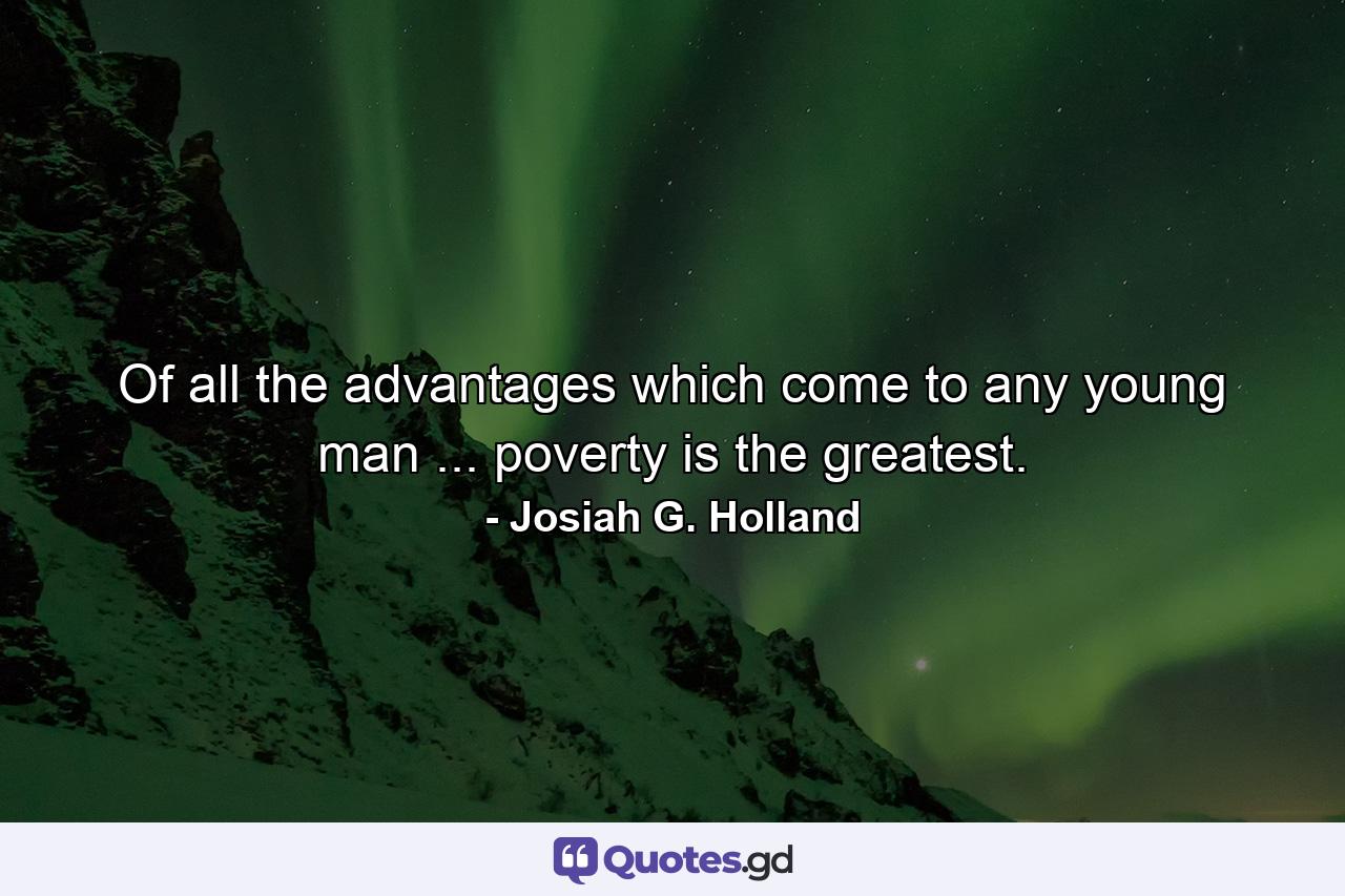 Of all the advantages which come to any young man ... poverty is the greatest. - Quote by Josiah G. Holland