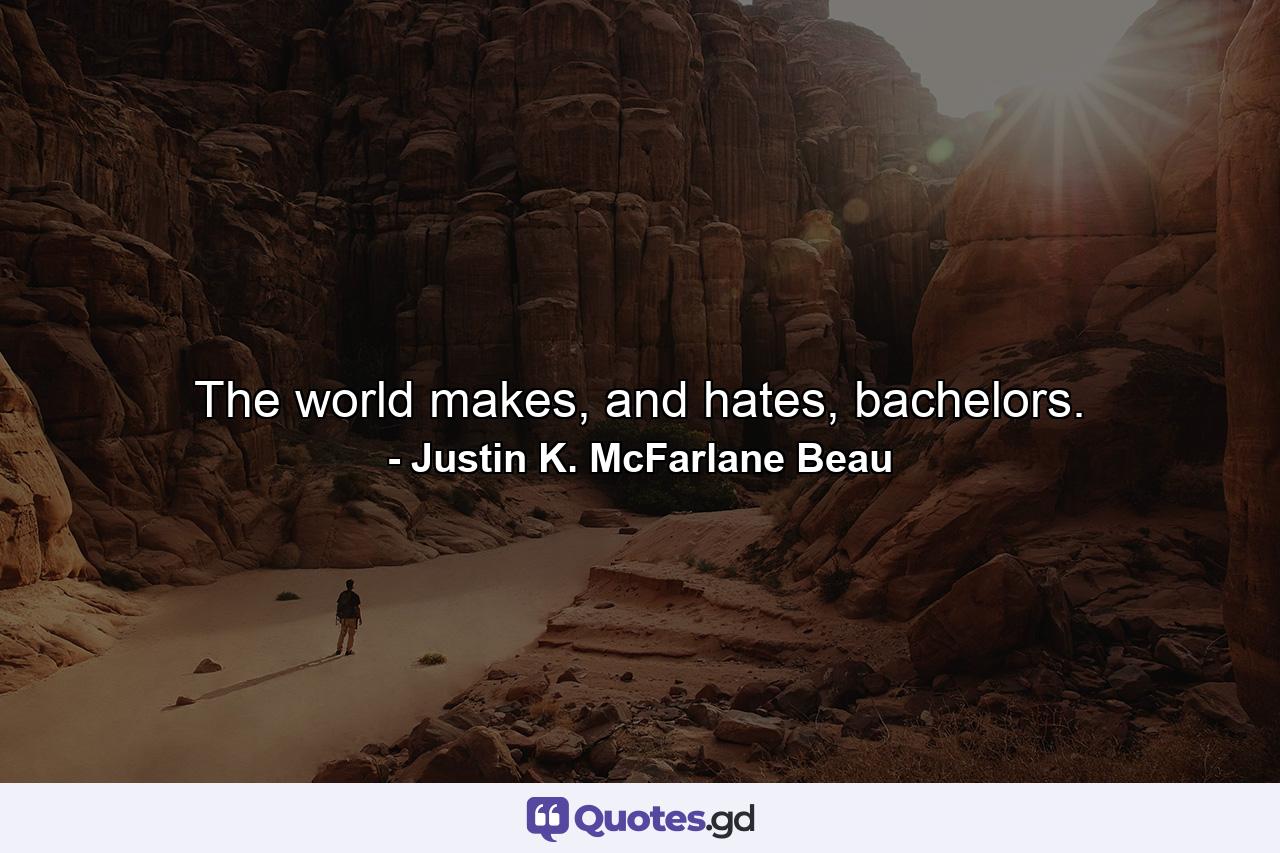 The world makes, and hates, bachelors. - Quote by Justin K. McFarlane Beau