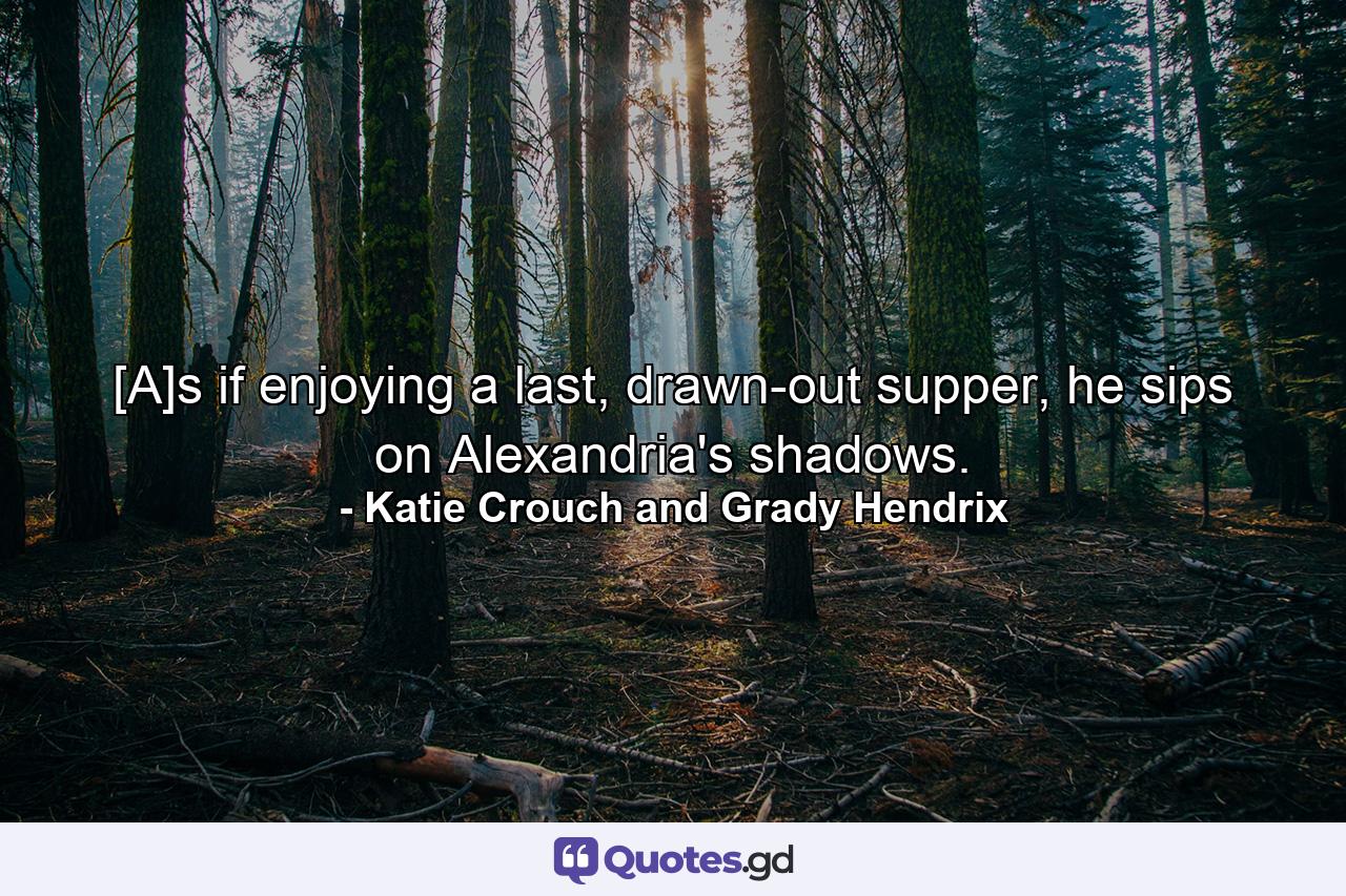 [A]s if enjoying a last, drawn-out supper, he sips on Alexandria's shadows. - Quote by Katie Crouch and Grady Hendrix