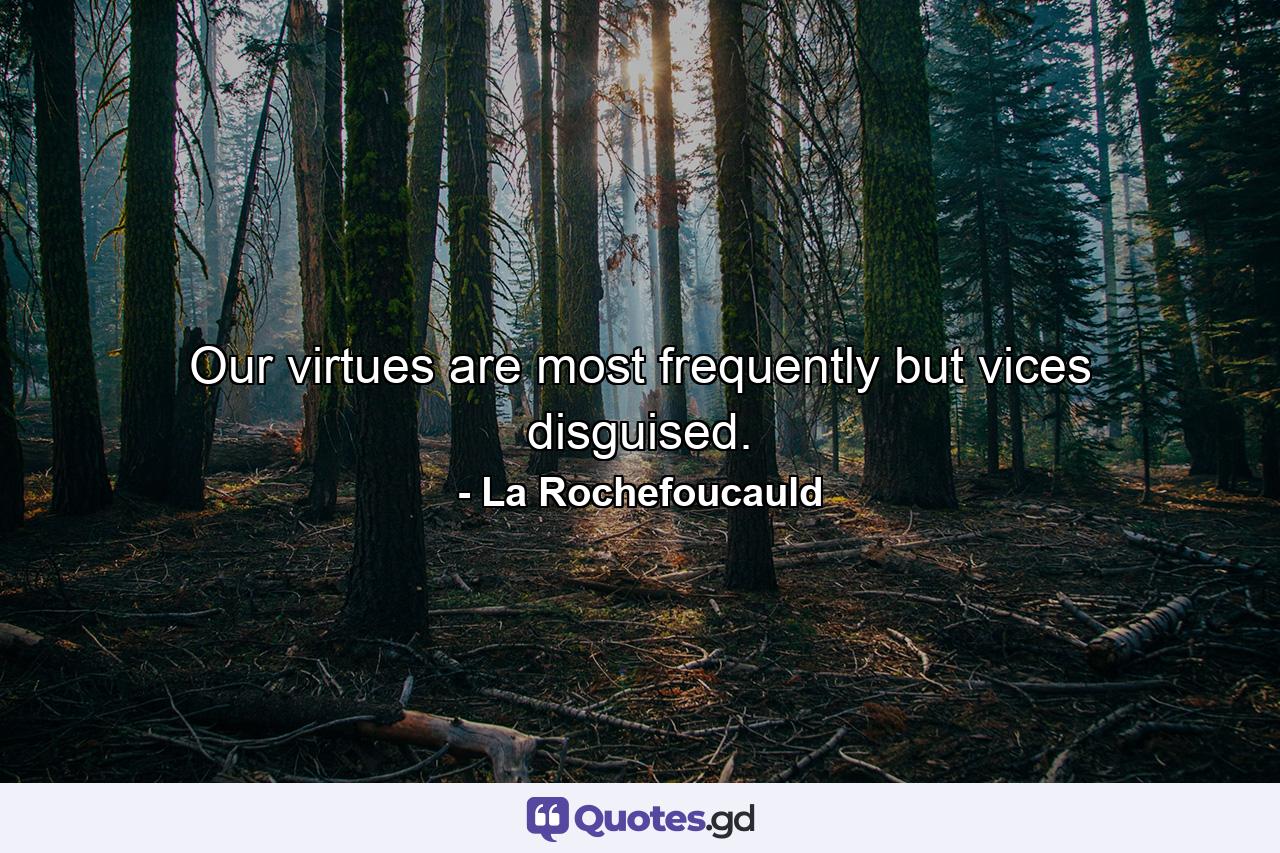 Our virtues are most frequently but vices disguised. - Quote by La Rochefoucauld