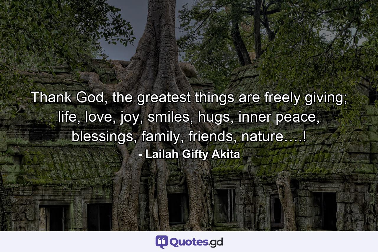 Thank God, the greatest things are freely giving; life, love, joy, smiles, hugs, inner peace, blessings, family, friends, nature….! - Quote by Lailah Gifty Akita