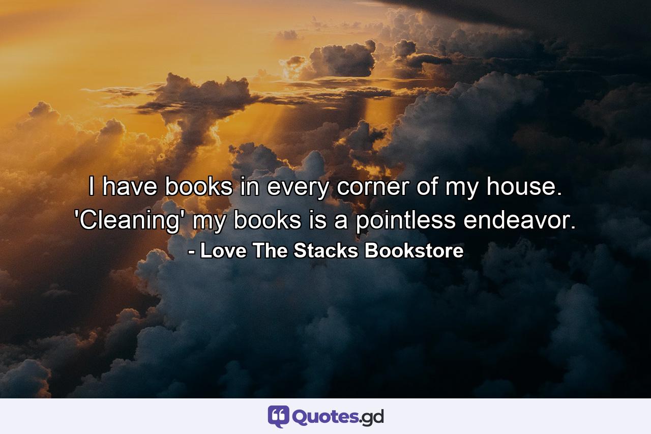 I have books in every corner of my house. 'Cleaning' my books is a pointless endeavor. - Quote by Love The Stacks Bookstore