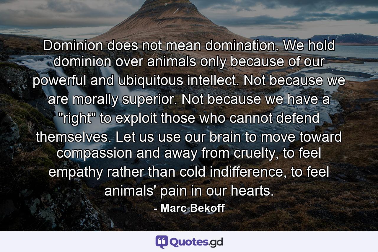 Dominion does not mean domination. We hold dominion over animals only because of our powerful and ubiquitous intellect. Not because we are morally superior. Not because we have a 