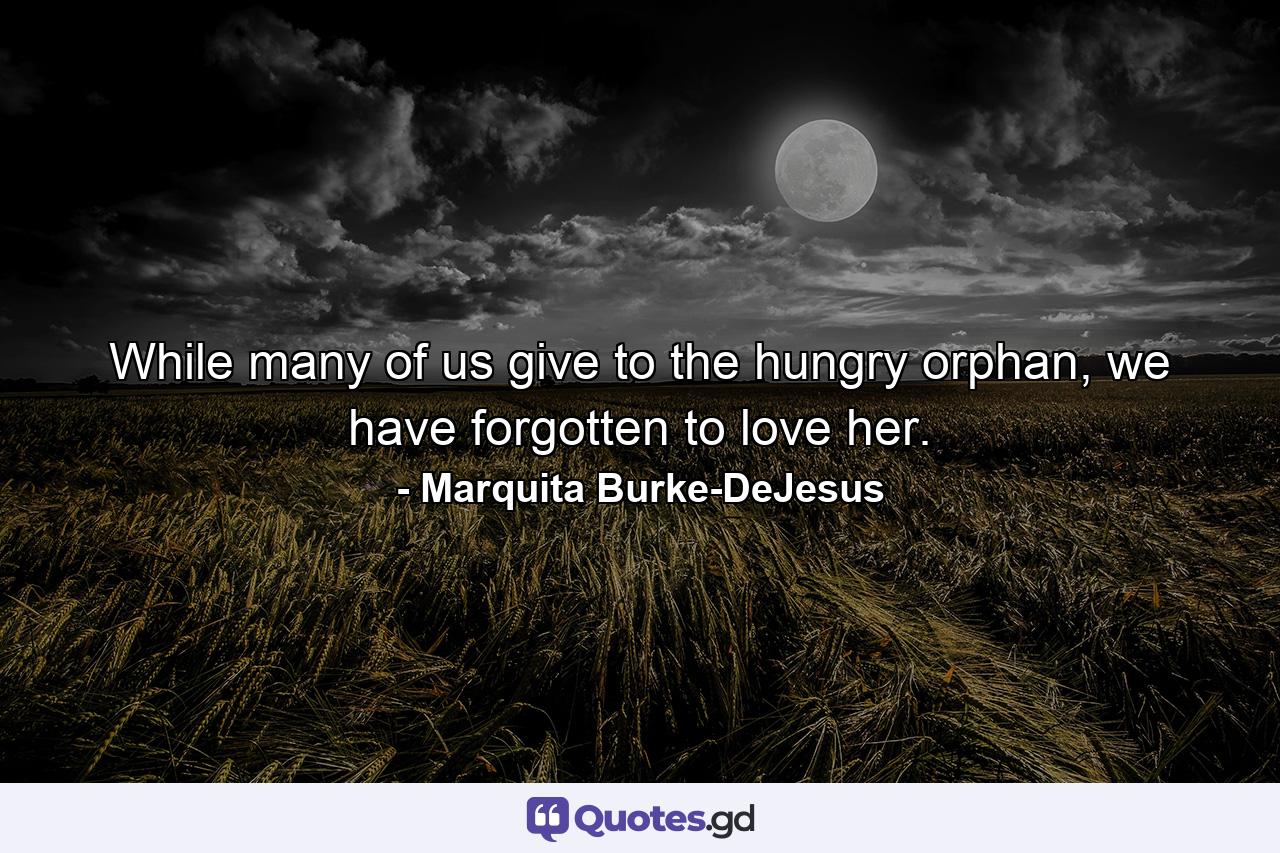 While many of us give to the hungry orphan, we have forgotten to love her. - Quote by Marquita Burke-DeJesus