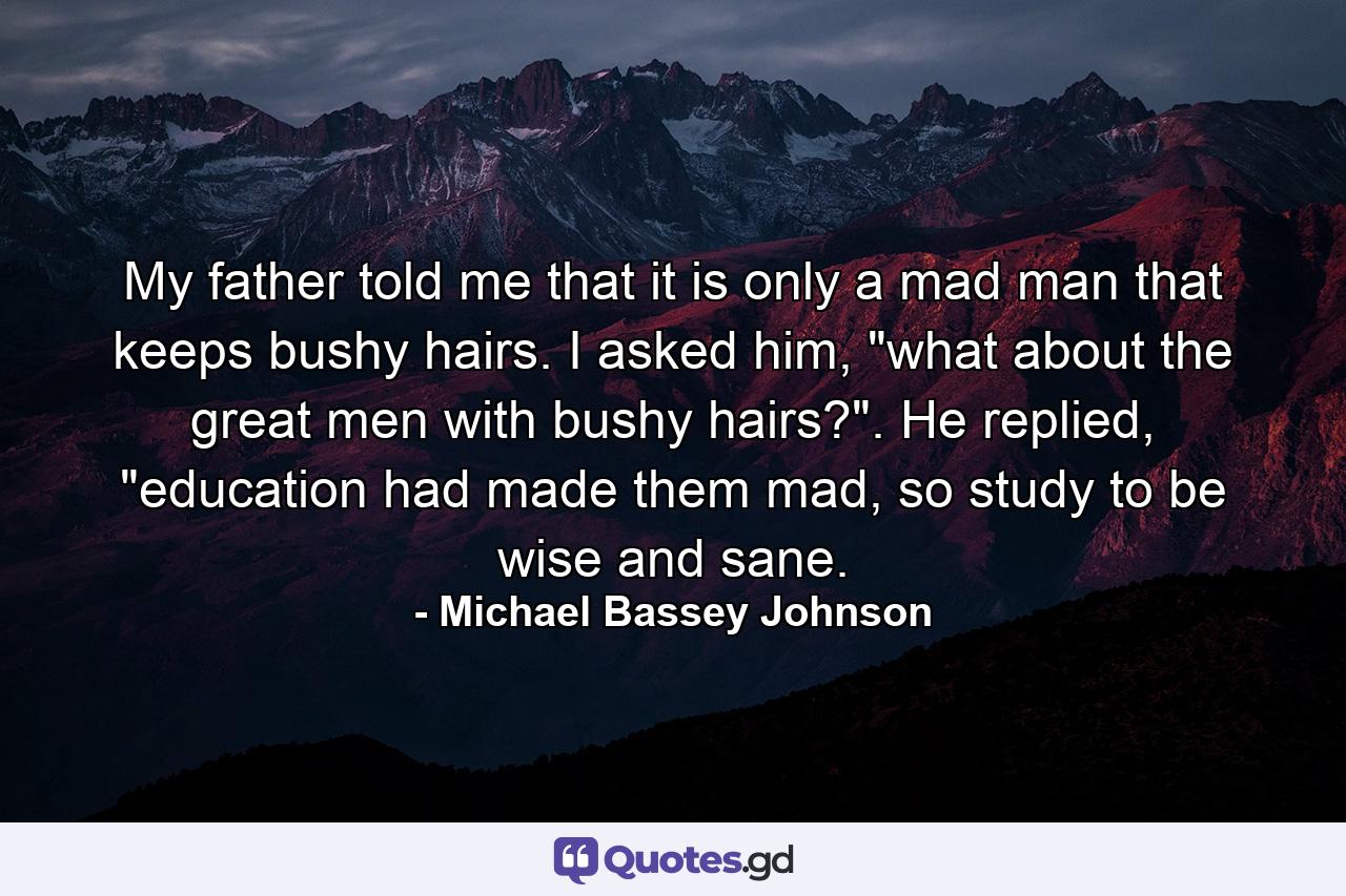 My father told me that it is only a mad man that keeps bushy hairs. I asked him, 