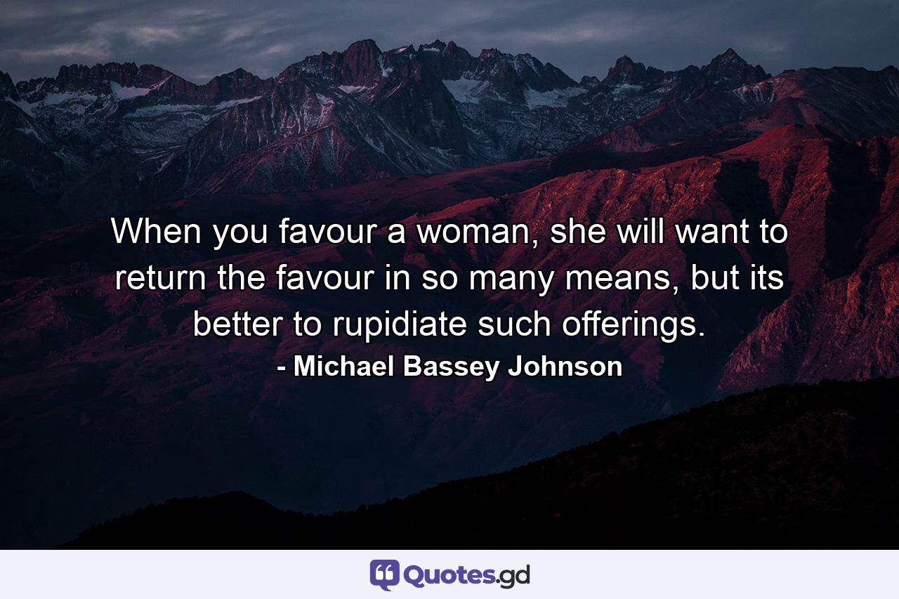 When you favour a woman, she will want to return the favour in so many means, but its better to rupidiate such offerings. - Quote by Michael Bassey Johnson