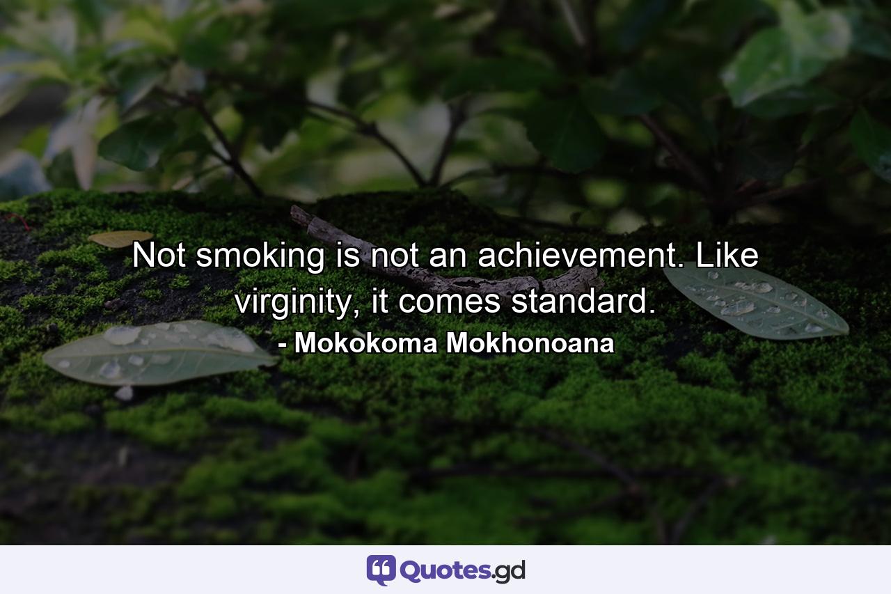 Not smoking is not an achievement. Like virginity, it comes standard. - Quote by Mokokoma Mokhonoana