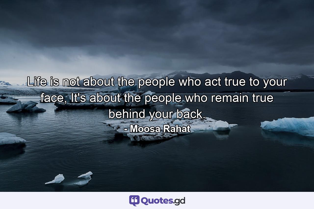 Life is not about the people who act true to your face, It's about the people who remain true behind your back. - Quote by Moosa Rahat