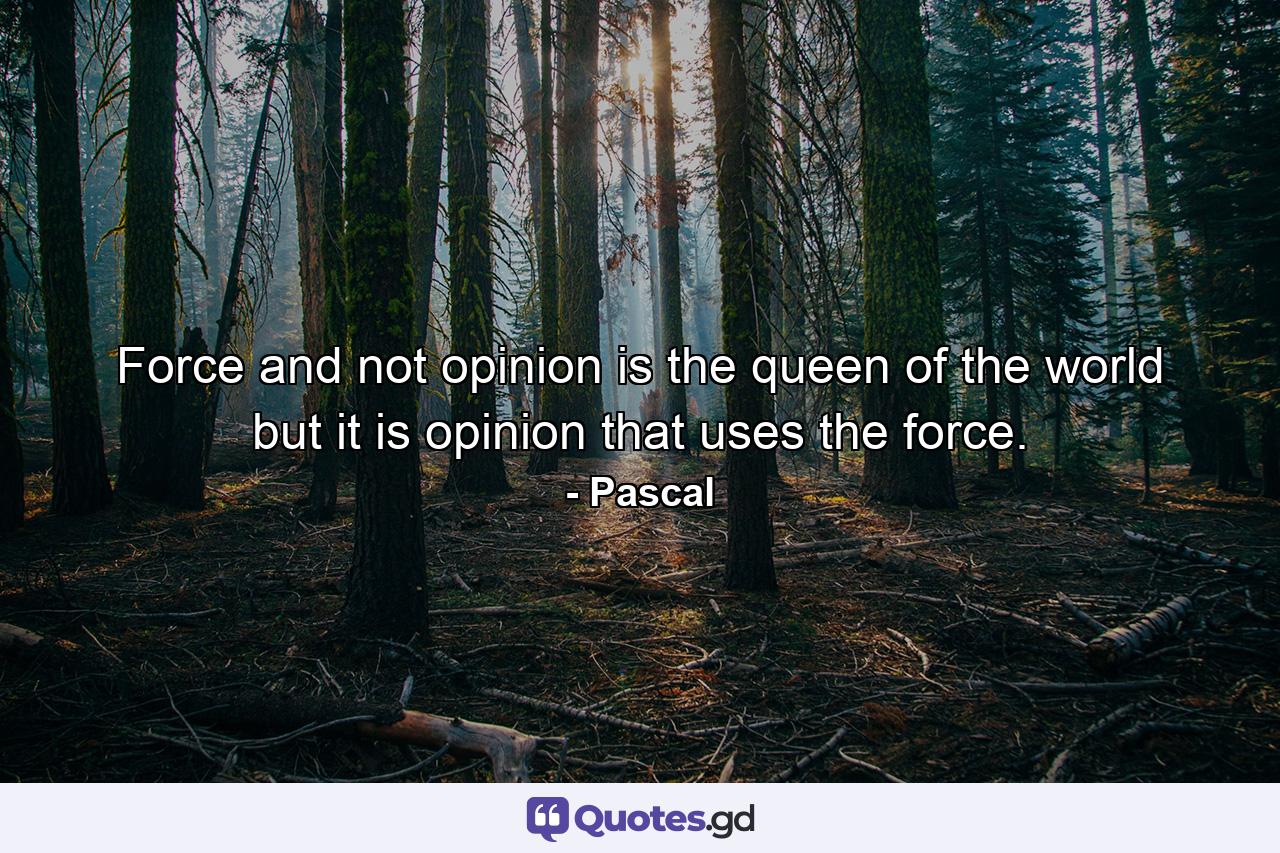 Force and not opinion is the queen of the world  but it is opinion that uses the force. - Quote by Pascal