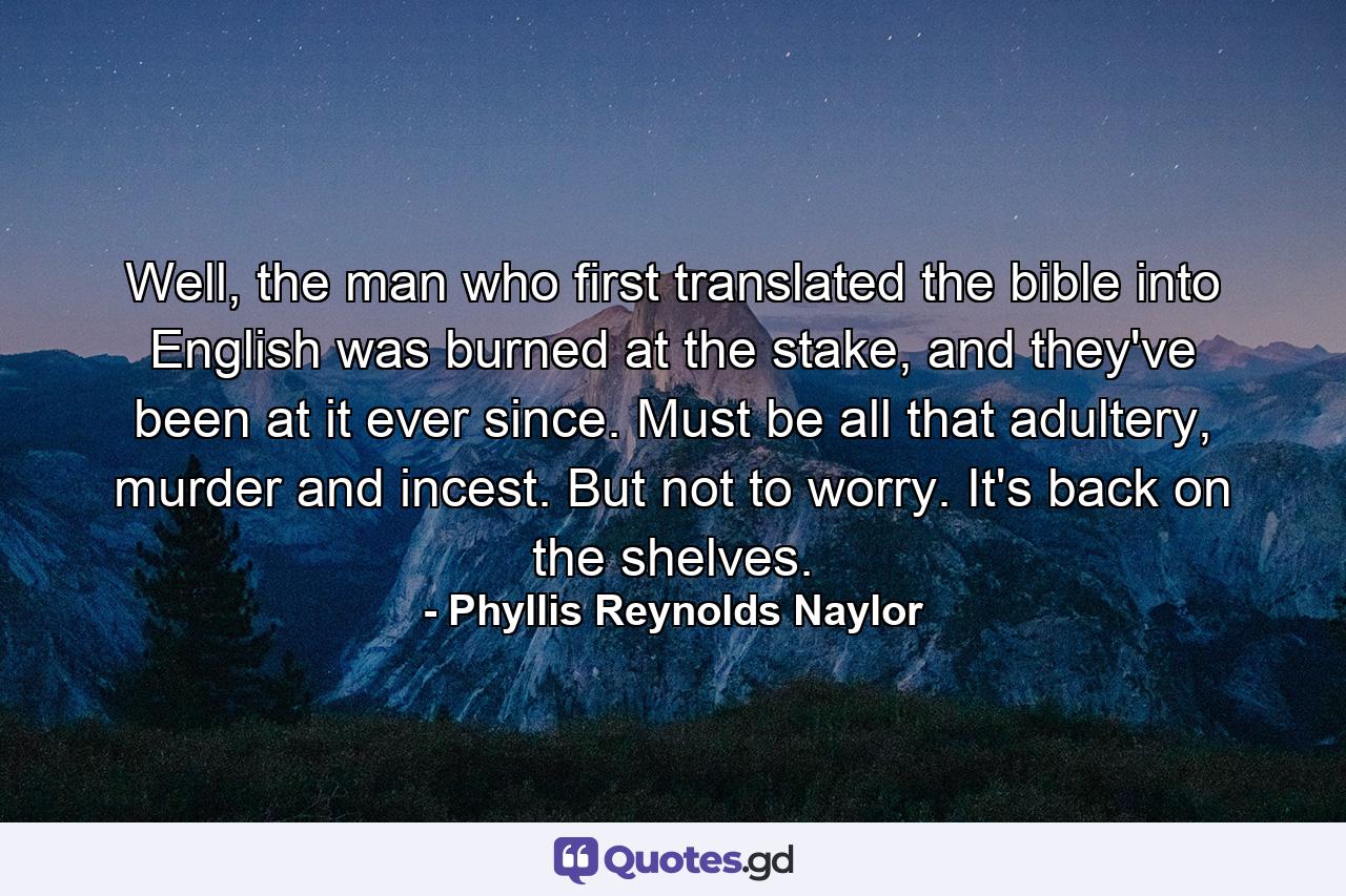 Well, the man who first translated the bible into English was burned at the stake, and they've been at it ever since. Must be all that adultery, murder and incest. But not to worry. It's back on the shelves. - Quote by Phyllis Reynolds Naylor