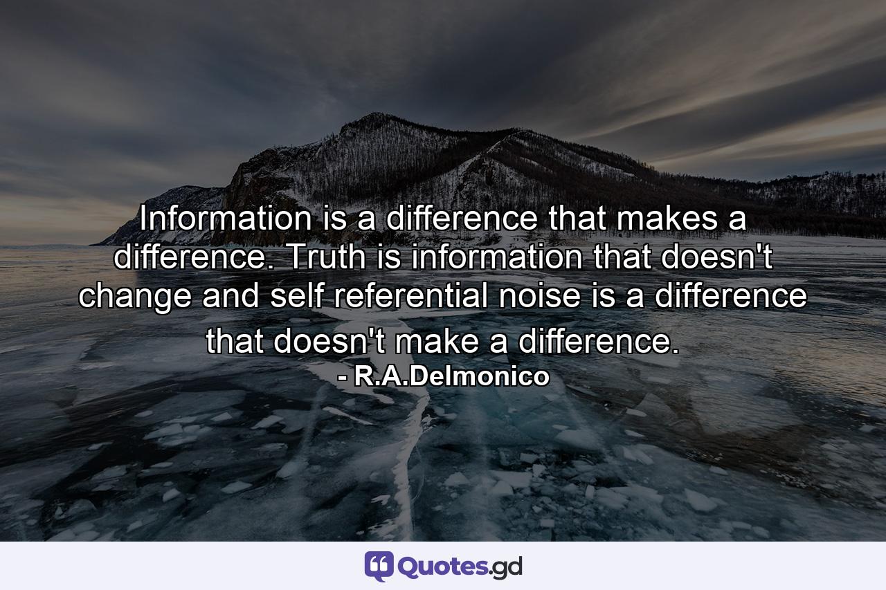 Information is a difference that makes a difference. Truth is information that doesn't change and self referential noise is a difference that doesn't make a difference. - Quote by R.A.Delmonico