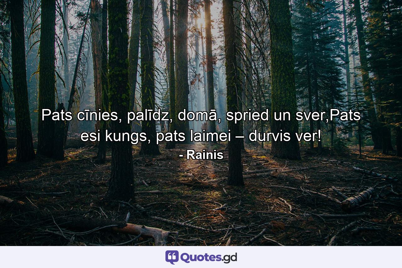 Pats cīnies, palīdz, domā, spried un sver,Pats esi kungs, pats laimei – durvis ver! - Quote by Rainis