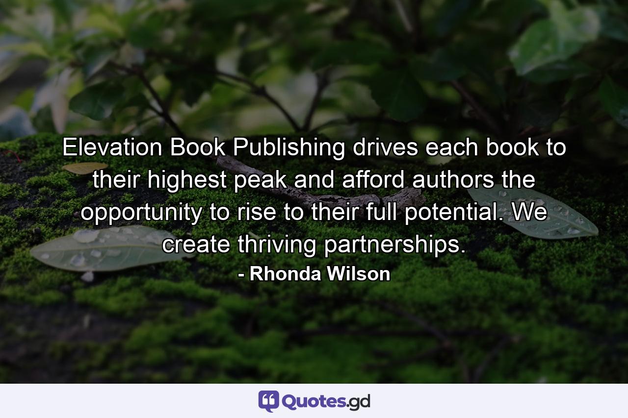 Elevation Book Publishing drives each book to their highest peak and afford authors the opportunity to rise to their full potential. We create thriving partnerships. - Quote by Rhonda Wilson