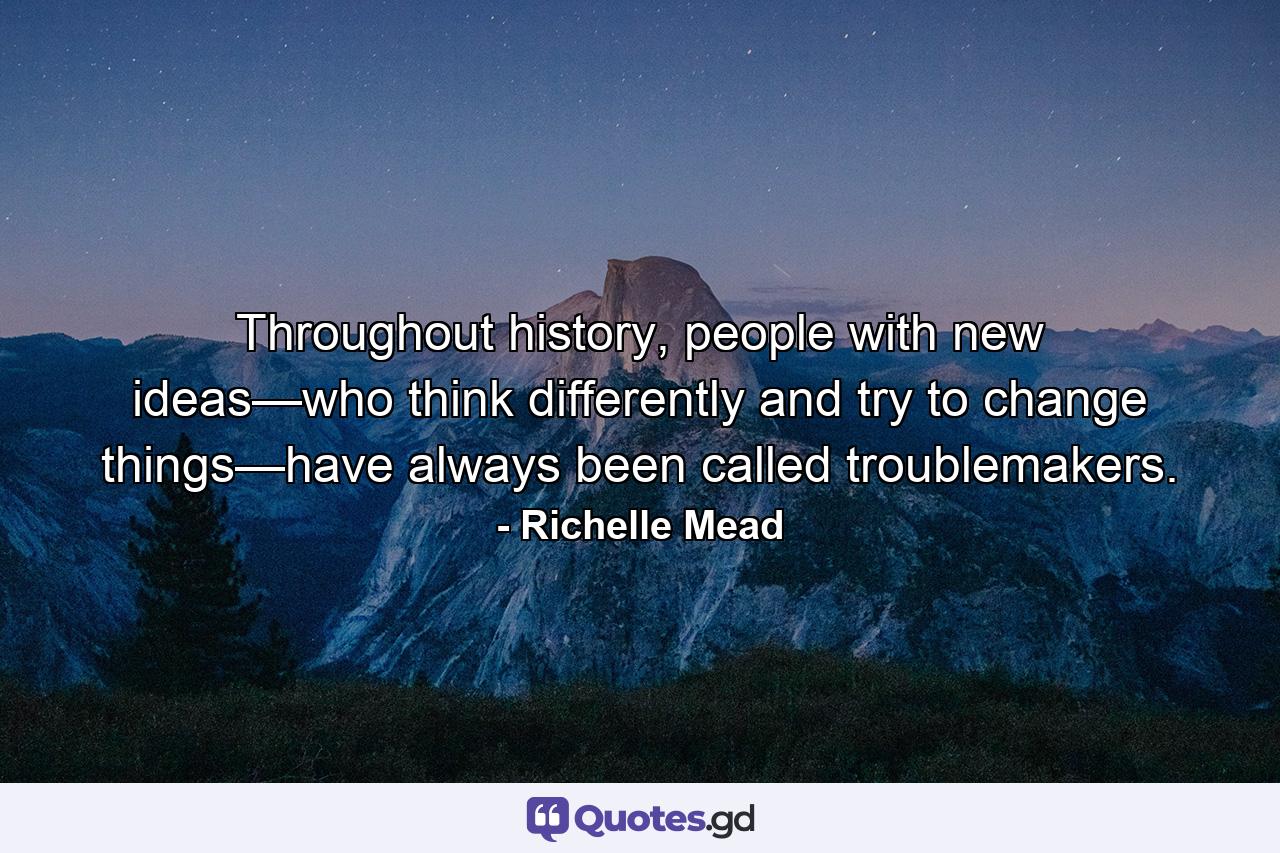 Throughout history, people with new ideas—who think differently and try to change things—have always been called troublemakers. - Quote by Richelle Mead