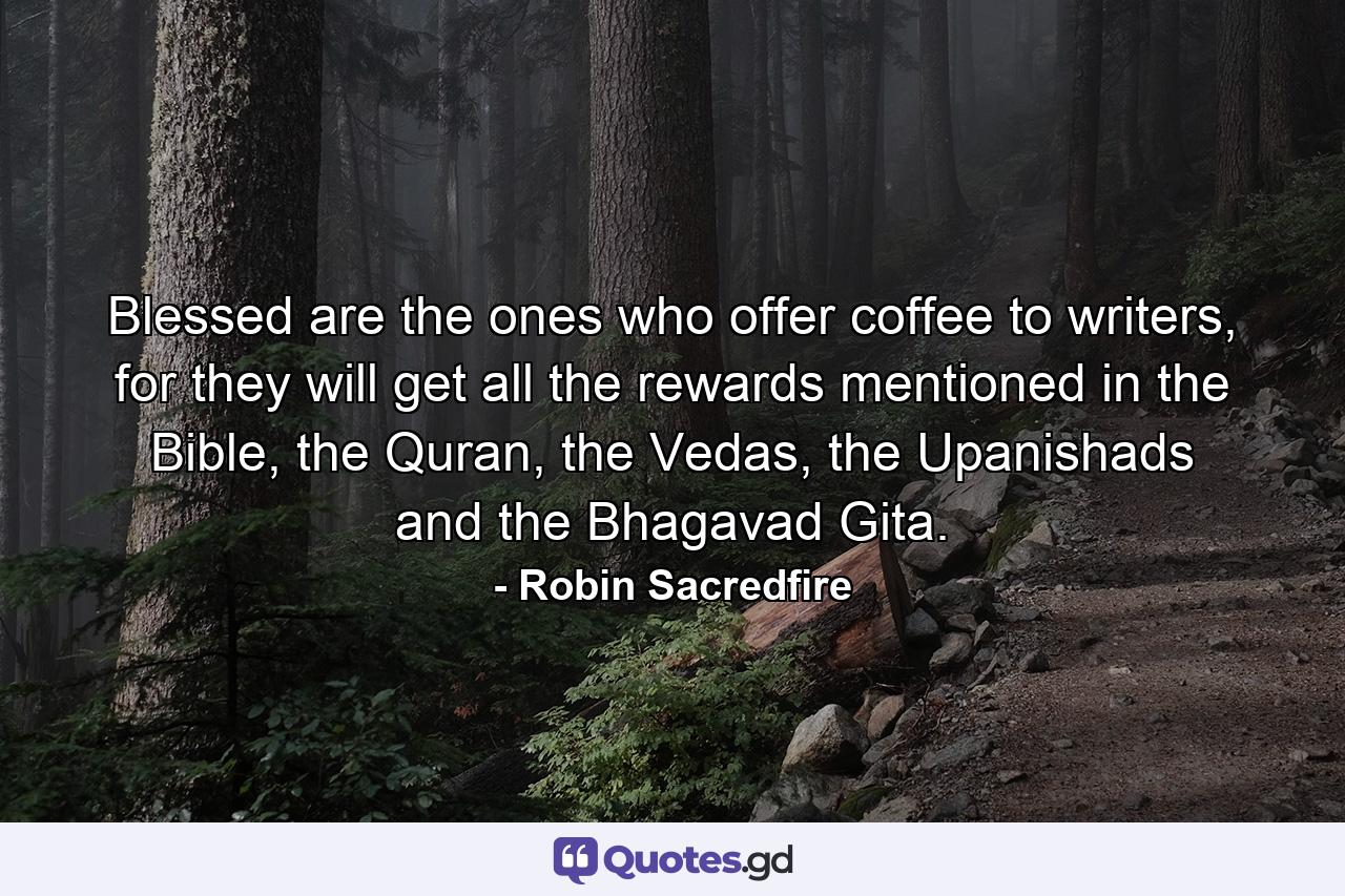 Blessed are the ones who offer coffee to writers, for they will get all the rewards mentioned in the Bible, the Quran, the Vedas, the Upanishads and the Bhagavad Gita. - Quote by Robin Sacredfire