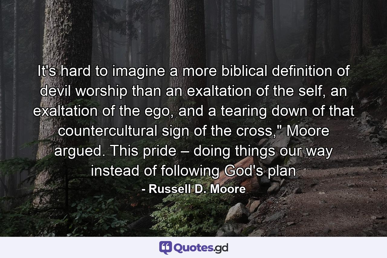 It's hard to imagine a more biblical definition of devil worship than an exaltation of the self, an exaltation of the ego, and a tearing down of that countercultural sign of the cross,