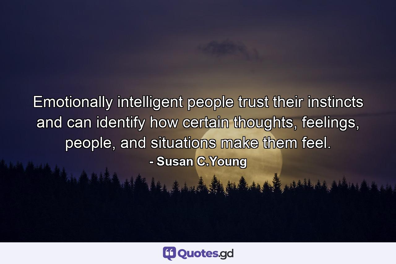 Emotionally intelligent people trust their instincts and can identify how certain thoughts, feelings, people, and situations make them feel. - Quote by Susan C.Young