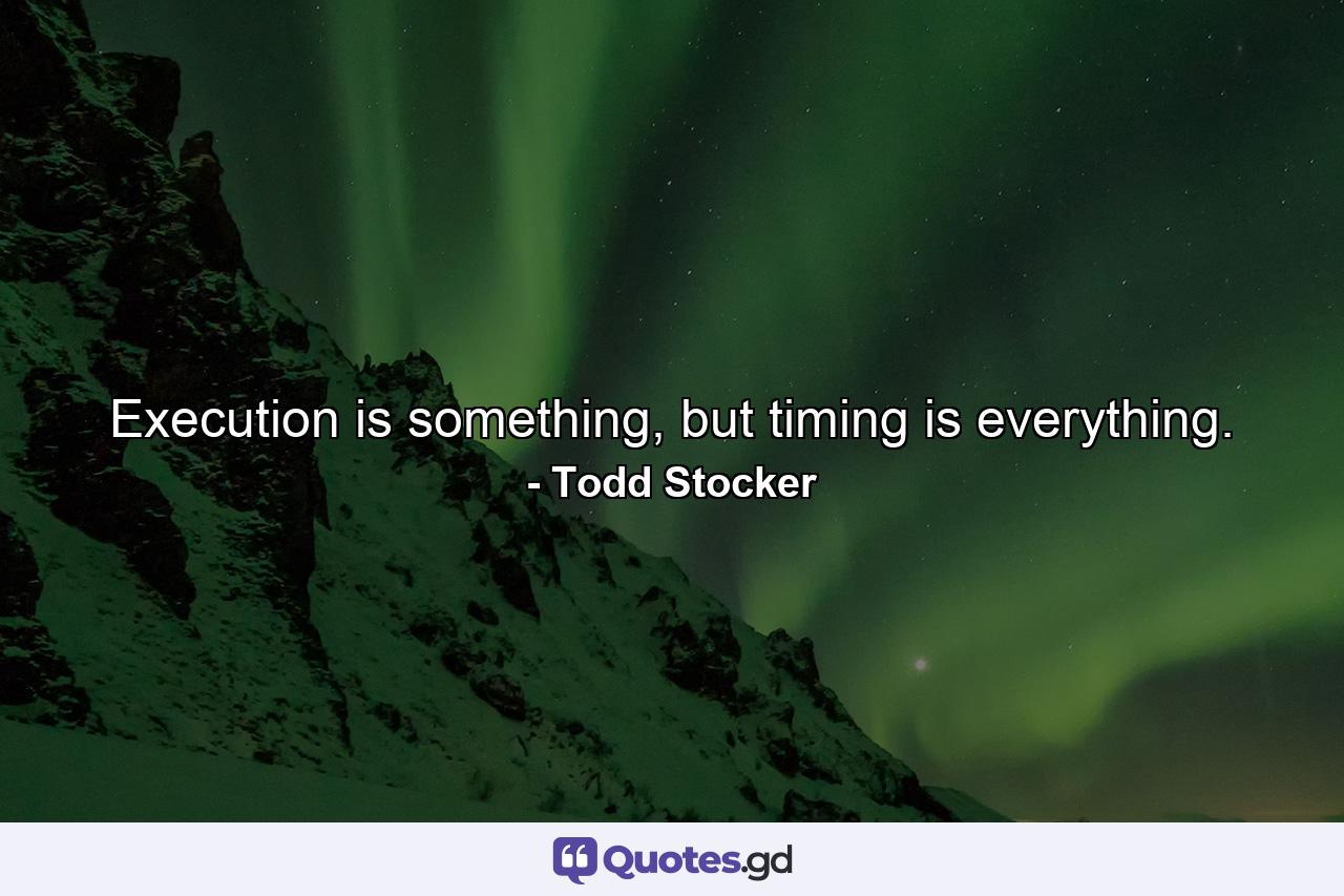 Execution is something, but timing is everything. - Quote by Todd Stocker