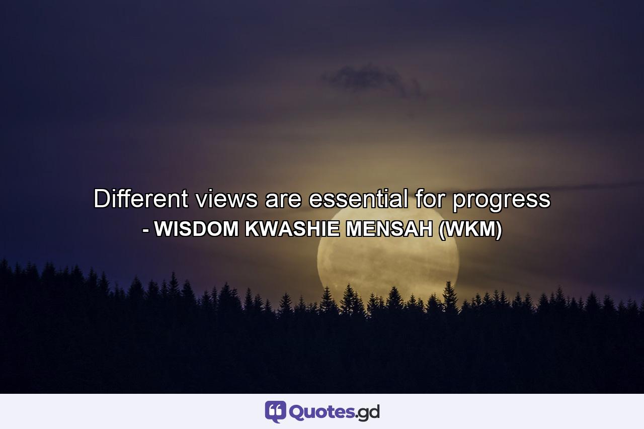 Different views are essential for progress - Quote by WISDOM KWASHIE MENSAH (WKM)