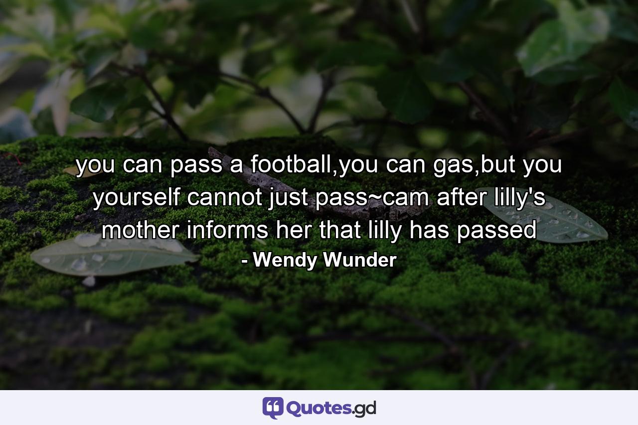 you can pass a football,you can gas,but you yourself cannot just pass~cam after lilly's mother informs her that lilly has passed - Quote by Wendy Wunder