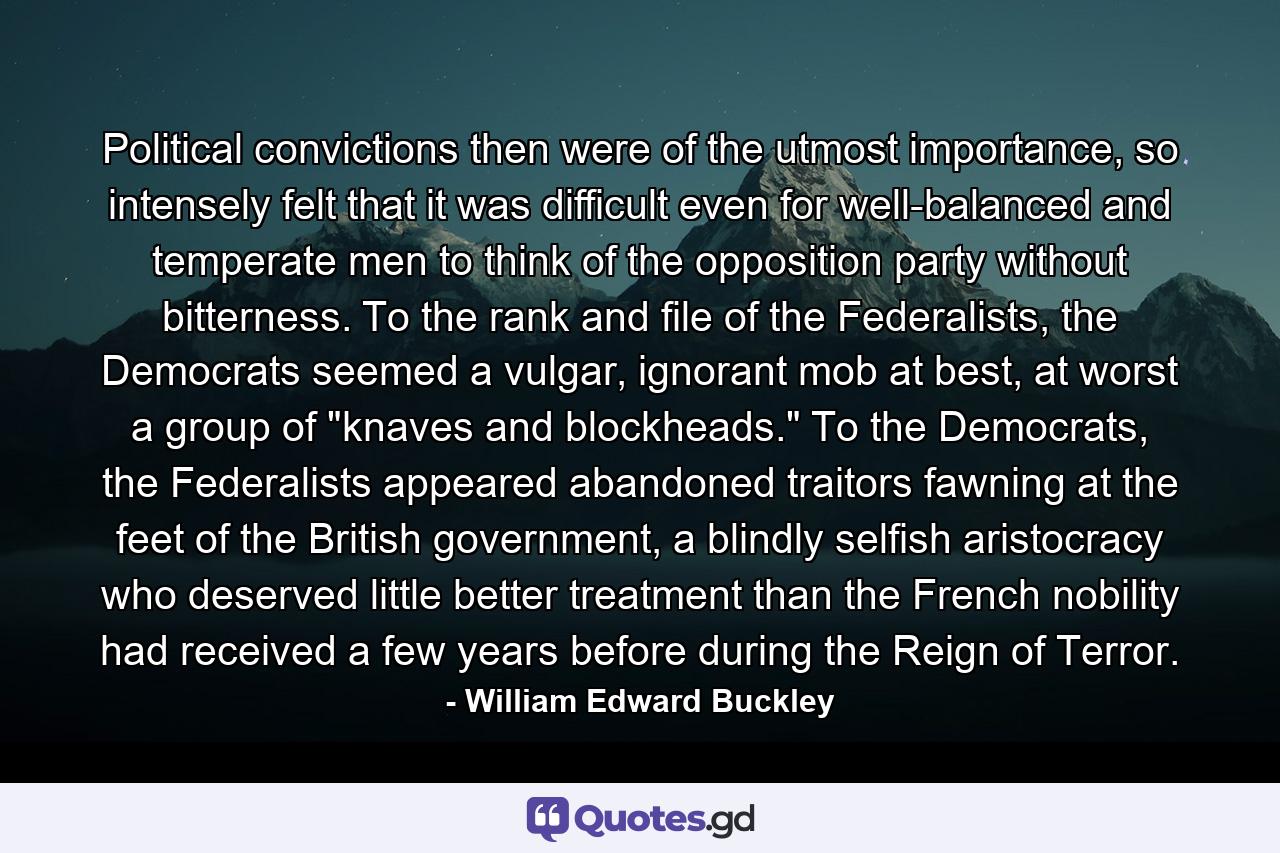 Political convictions then were of the utmost importance, so intensely felt that it was difficult even for well-balanced and temperate men to think of the opposition party without bitterness. To the rank and file of the Federalists, the Democrats seemed a vulgar, ignorant mob at best, at worst a group of 