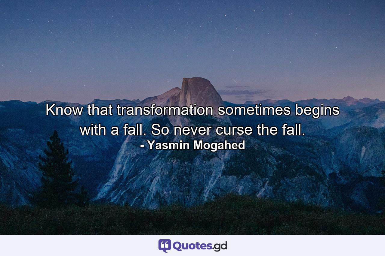 Know that transformation sometimes begins with a fall. So never curse the fall. - Quote by Yasmin Mogahed