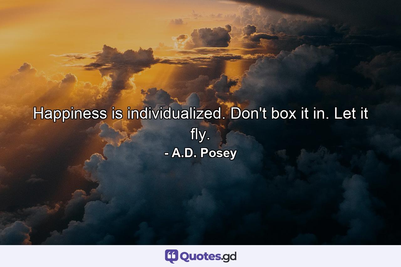 Happiness is individualized. Don't box it in. Let it fly. - Quote by A.D. Posey