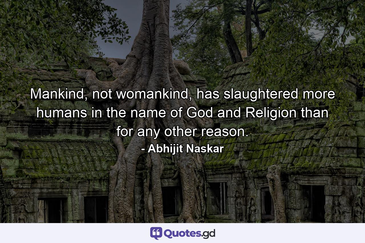 Mankind, not womankind, has slaughtered more humans in the name of God and Religion than for any other reason. - Quote by Abhijit Naskar