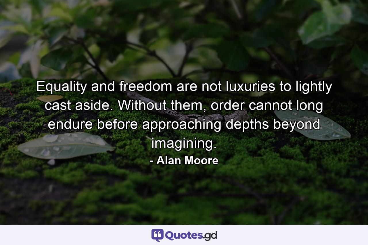 Equality and freedom are not luxuries to lightly cast aside. Without them, order cannot long endure before approaching depths beyond imagining. - Quote by Alan Moore