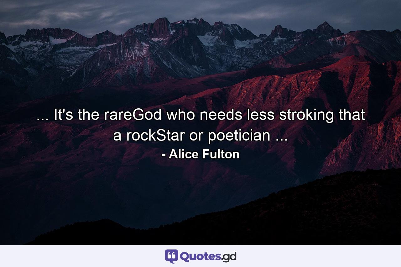 ... It's the rareGod who needs less stroking that a rockStar or poetician ... - Quote by Alice Fulton