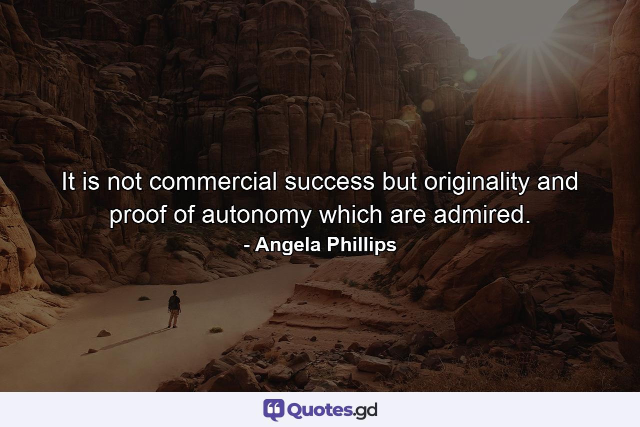It is not commercial success but originality and proof of autonomy which are admired. - Quote by Angela Phillips