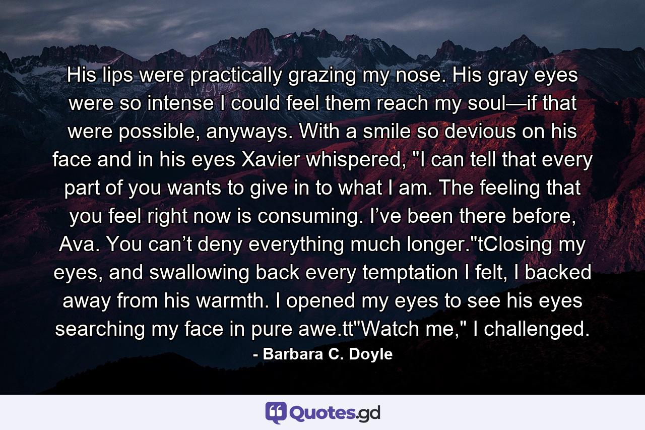 His lips were practically grazing my nose. His gray eyes were so intense I could feel them reach my soul—if that were possible, anyways. With a smile so devious on his face and in his eyes Xavier whispered, 