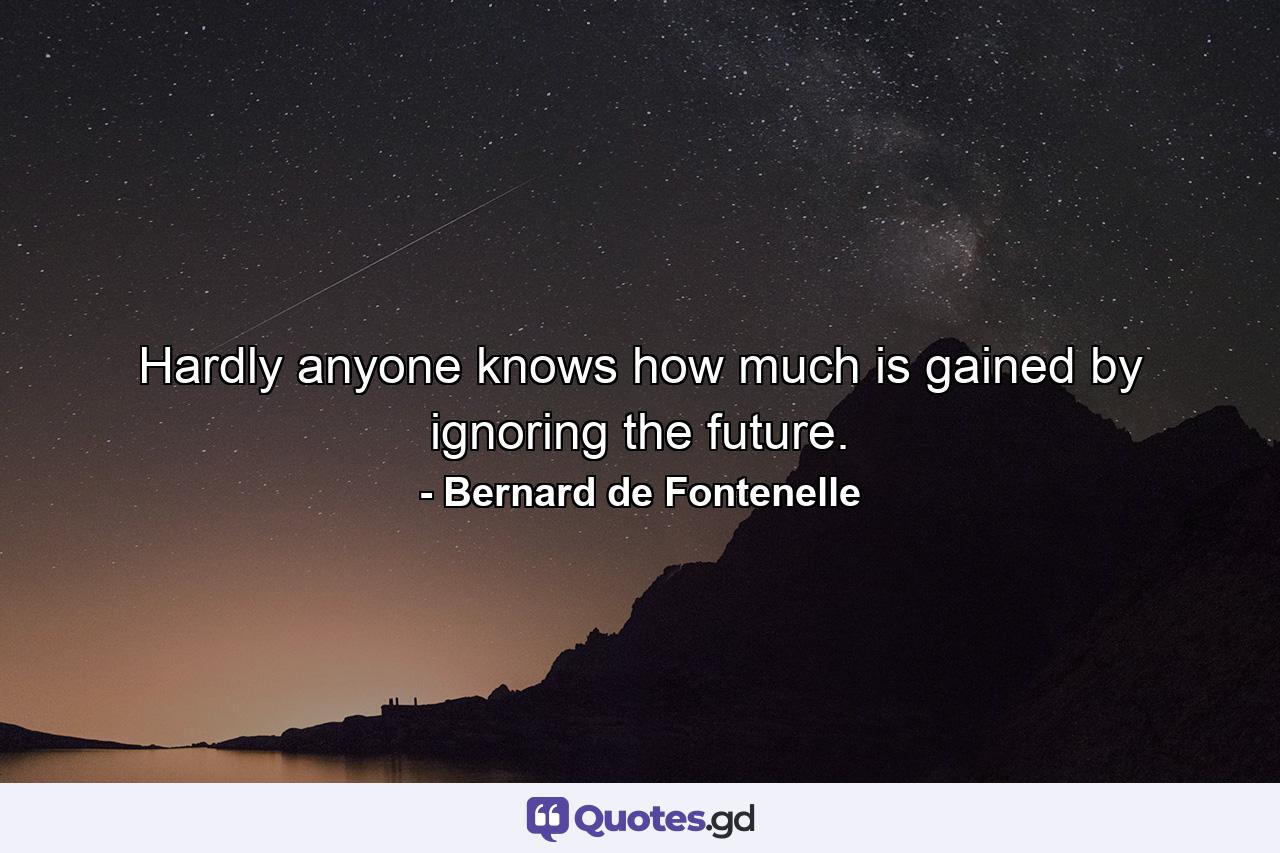 Hardly anyone knows how much is gained by ignoring the future. - Quote by Bernard de Fontenelle