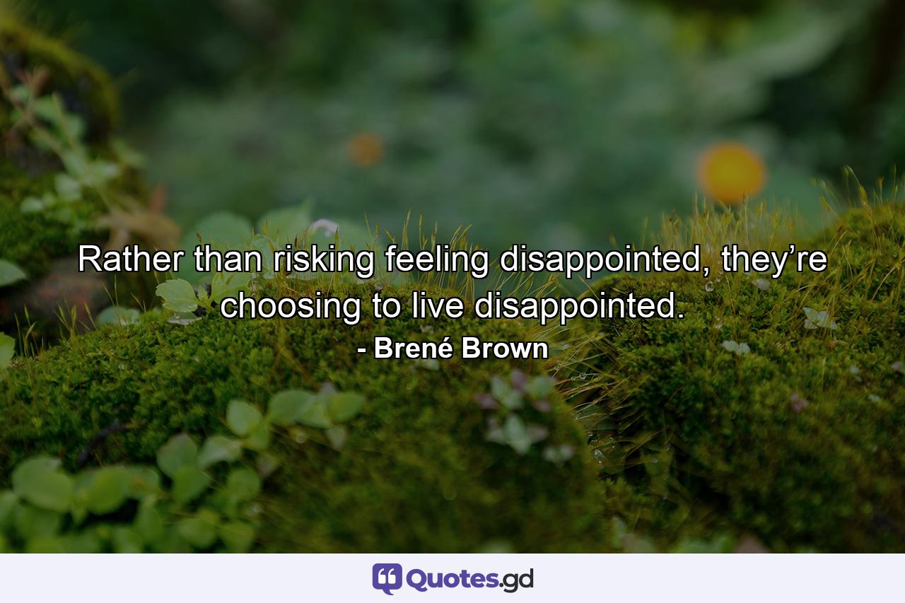 Rather than risking feeling disappointed, they’re choosing to live disappointed. - Quote by Brené Brown