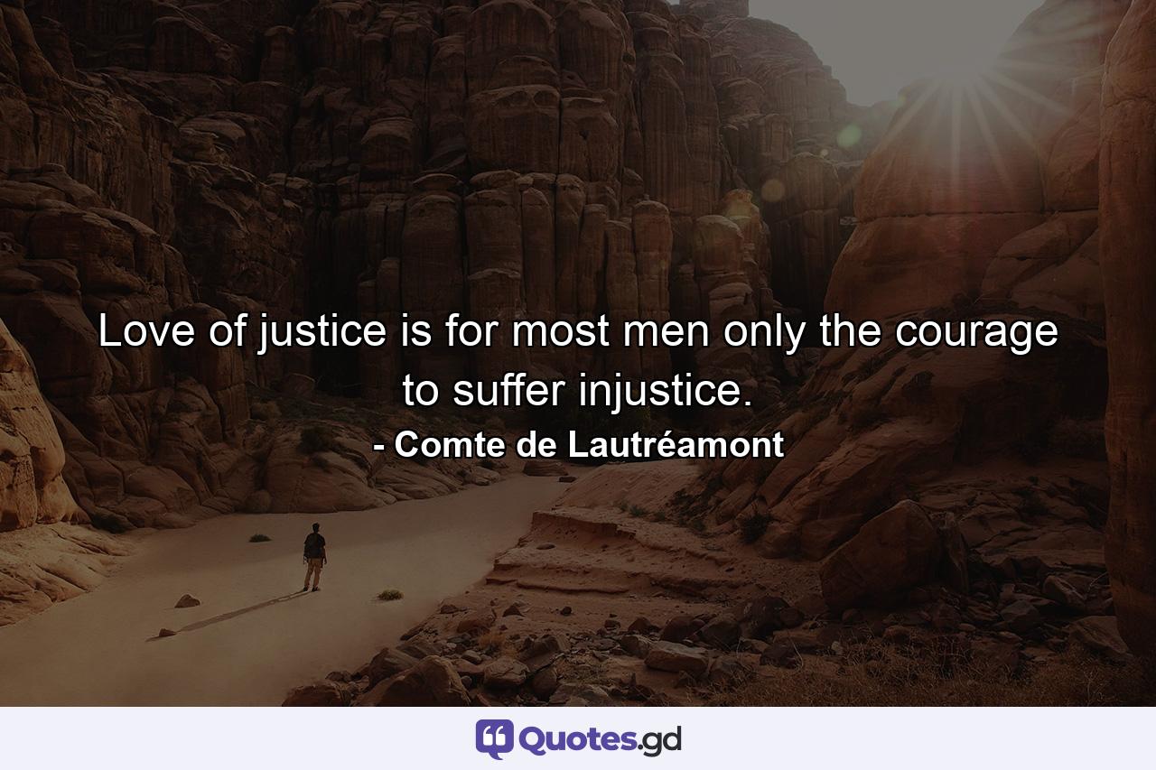 Love of justice is for most men only the courage to suffer injustice. - Quote by Comte de Lautréamont