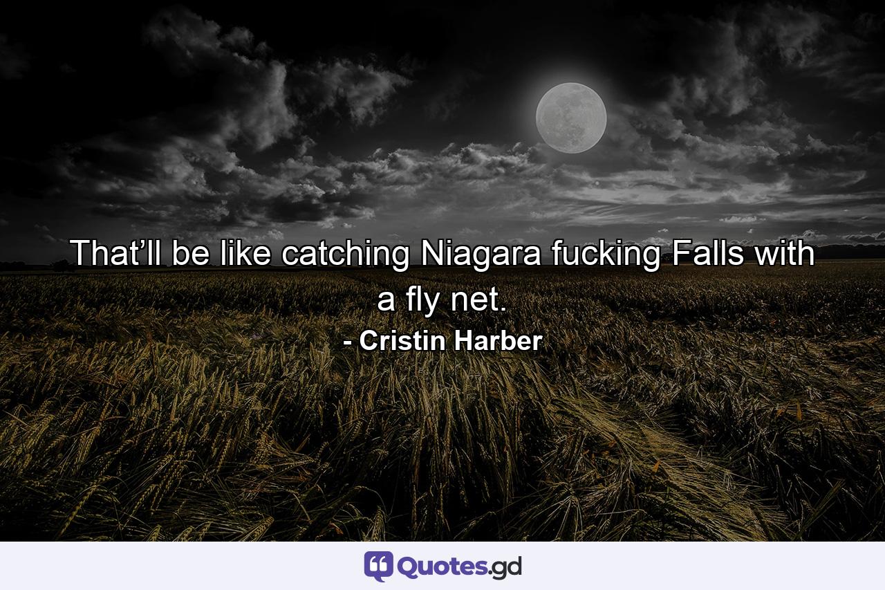 That’ll be like catching Niagara fucking Falls with a fly net. - Quote by Cristin Harber