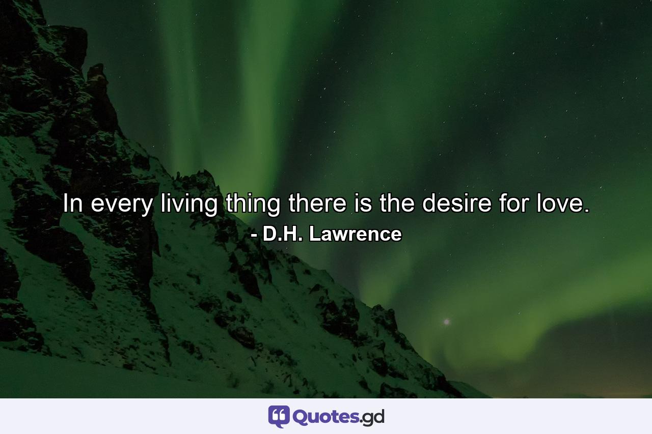 In every living thing there is the desire for love. - Quote by D.H. Lawrence