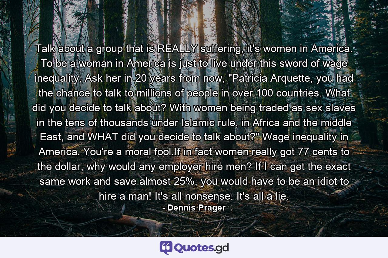 Talk about a group that is REALLY suffering, it's women in America. To be a woman in America is just to live under this sword of wage inequality. Ask her in 20 years from now, 