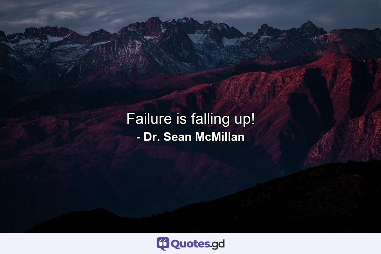 Failure is falling up! - Quote by Dr. Sean McMillan