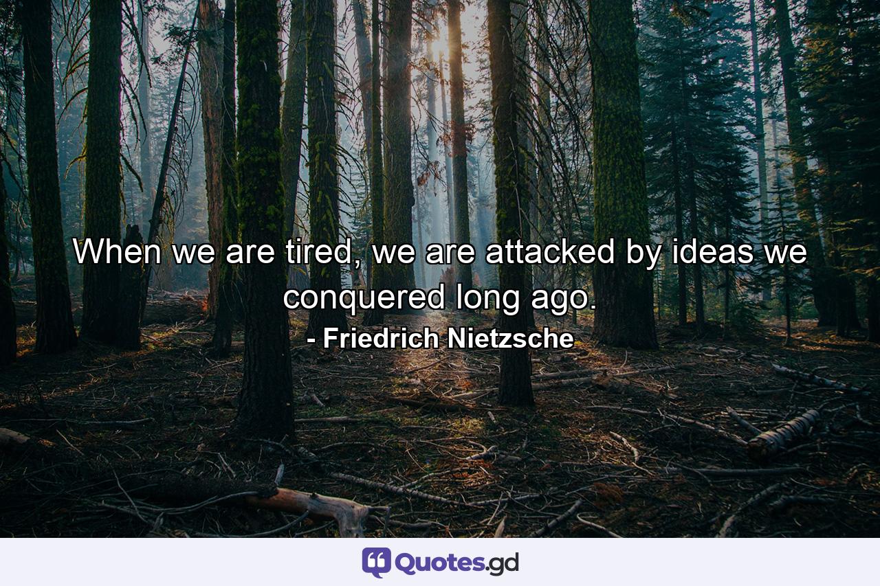 When we are tired, we are attacked by ideas we conquered long ago. - Quote by Friedrich Nietzsche