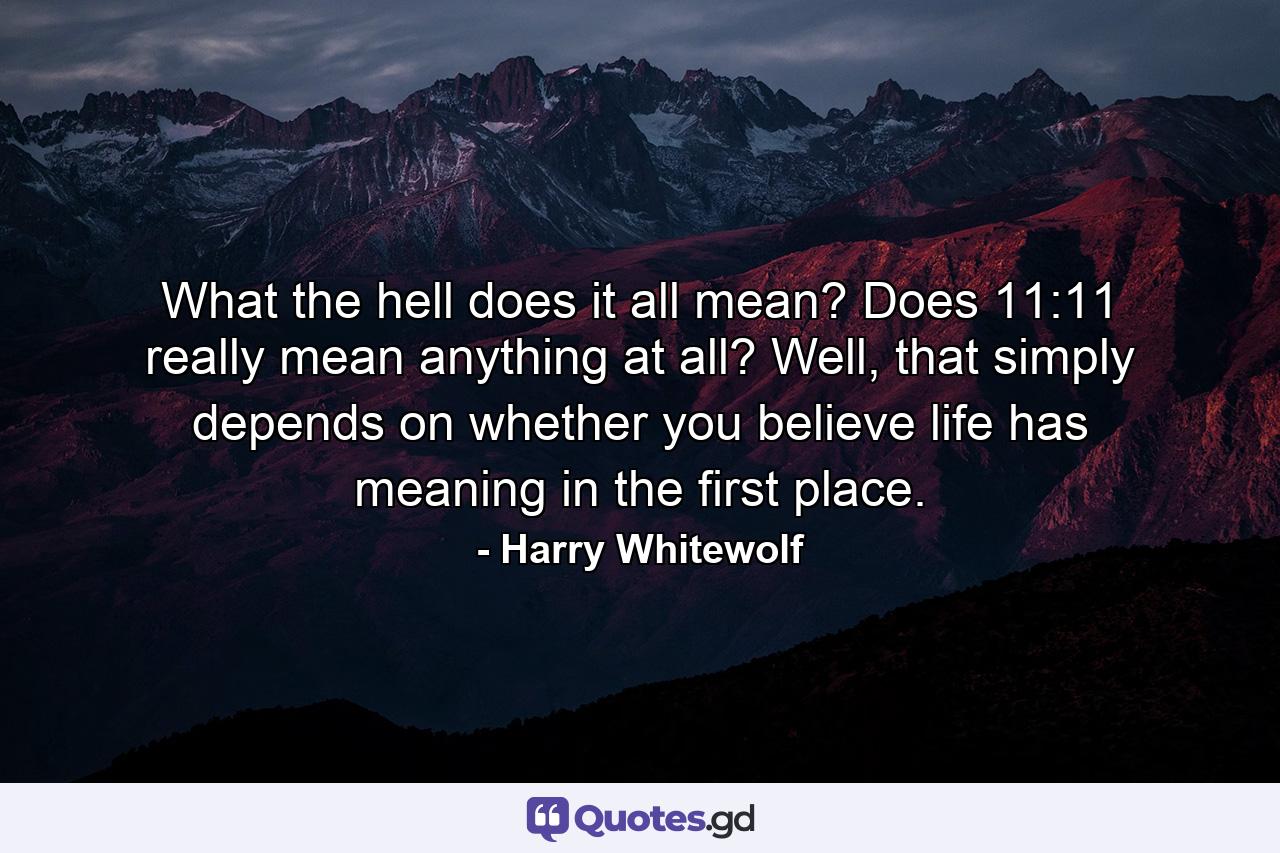 What the hell does it all mean? Does 11:11 really mean anything at all? Well, that simply depends on whether you believe life has meaning in the first place. - Quote by Harry Whitewolf