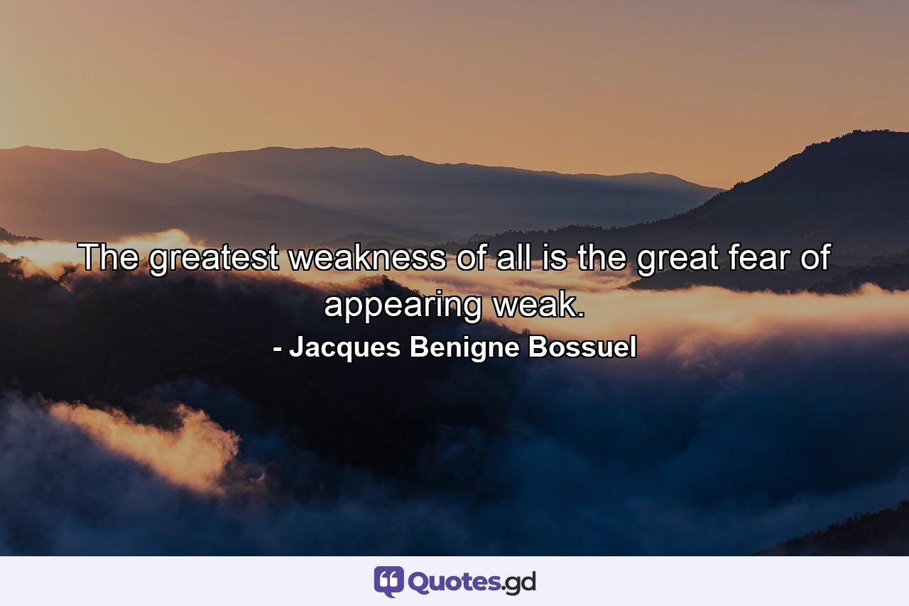 The greatest weakness of all is the great fear of appearing weak. - Quote by Jacques Benigne Bossuel