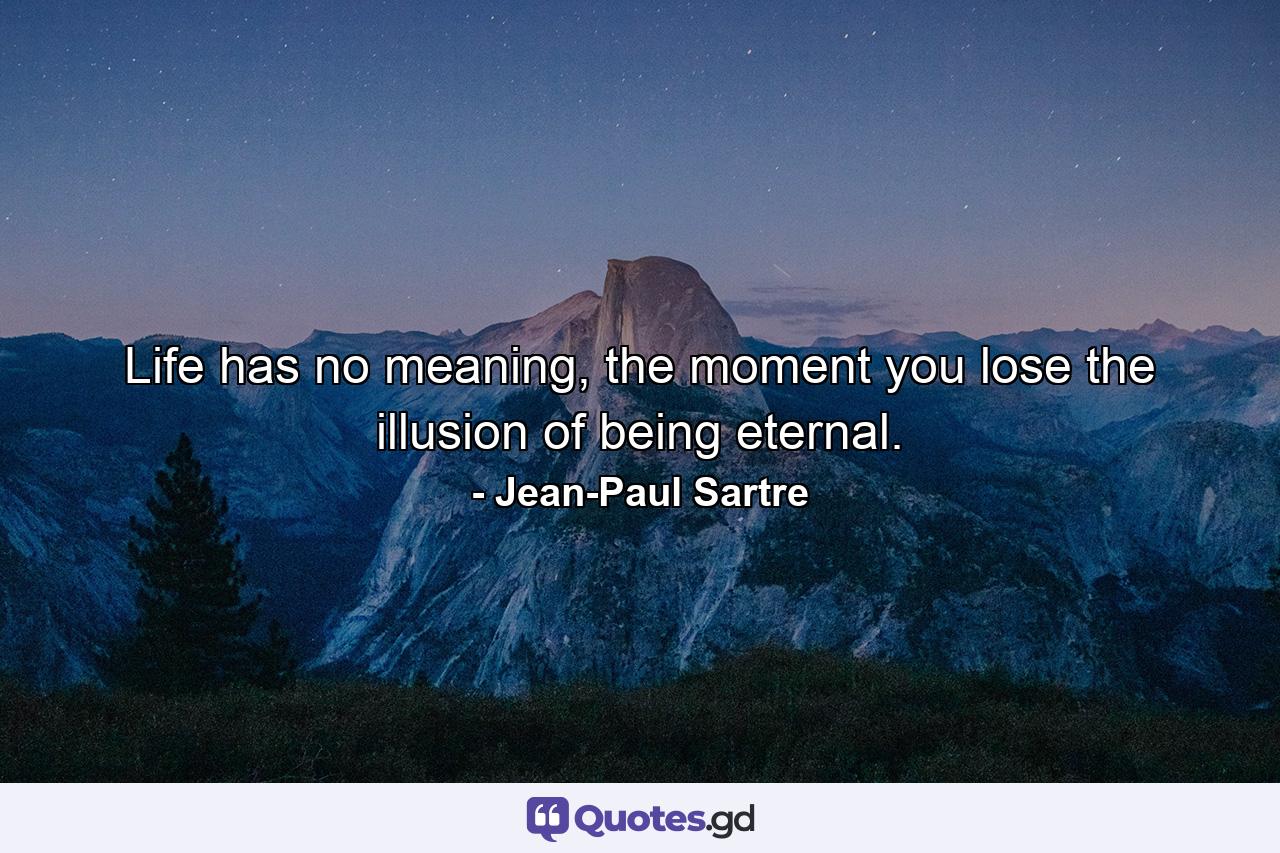 Life has no meaning, the moment you lose the illusion of being eternal. - Quote by Jean-Paul Sartre