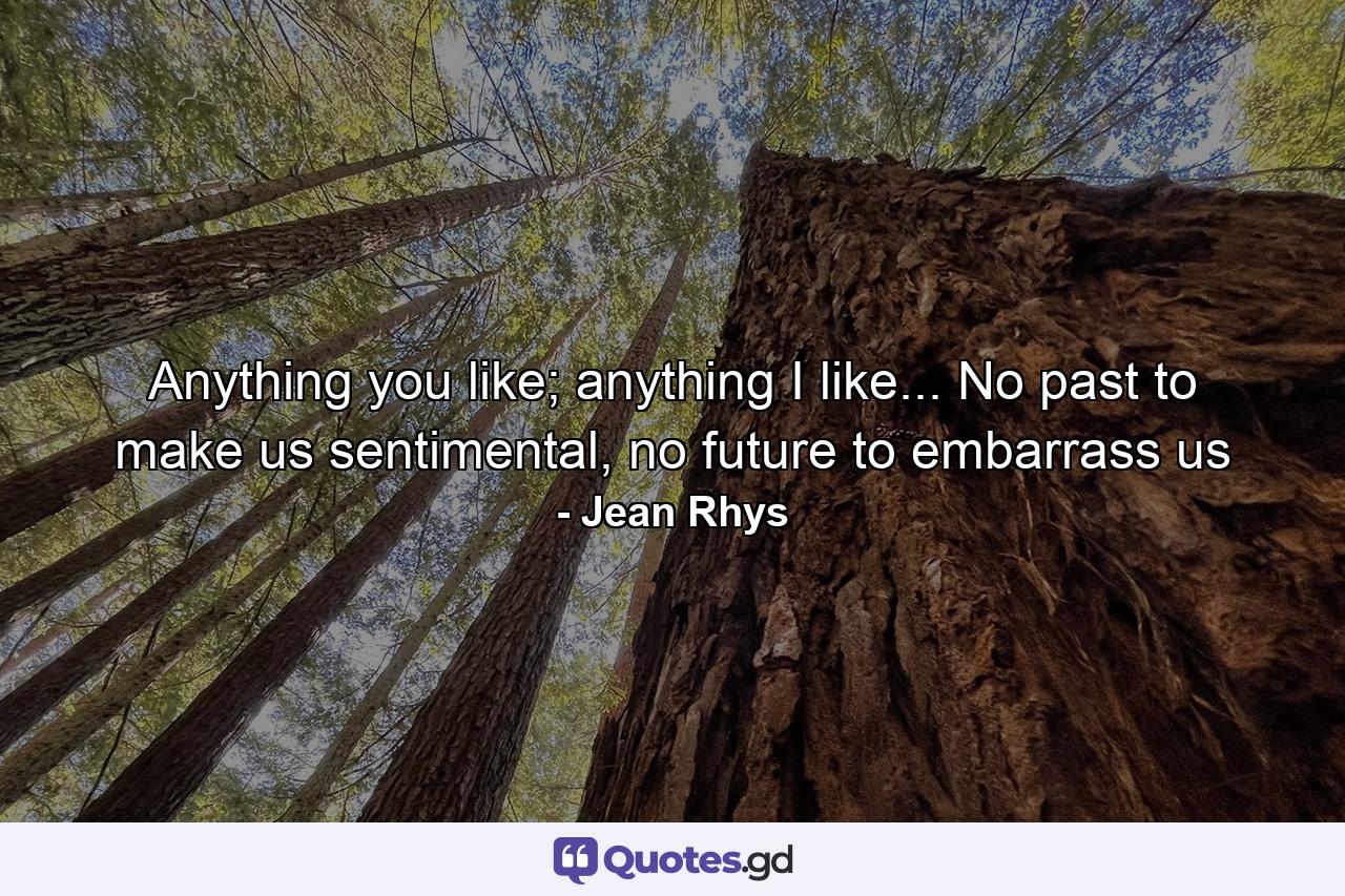 Anything you like; anything I like... No past to make us sentimental, no future to embarrass us - Quote by Jean Rhys