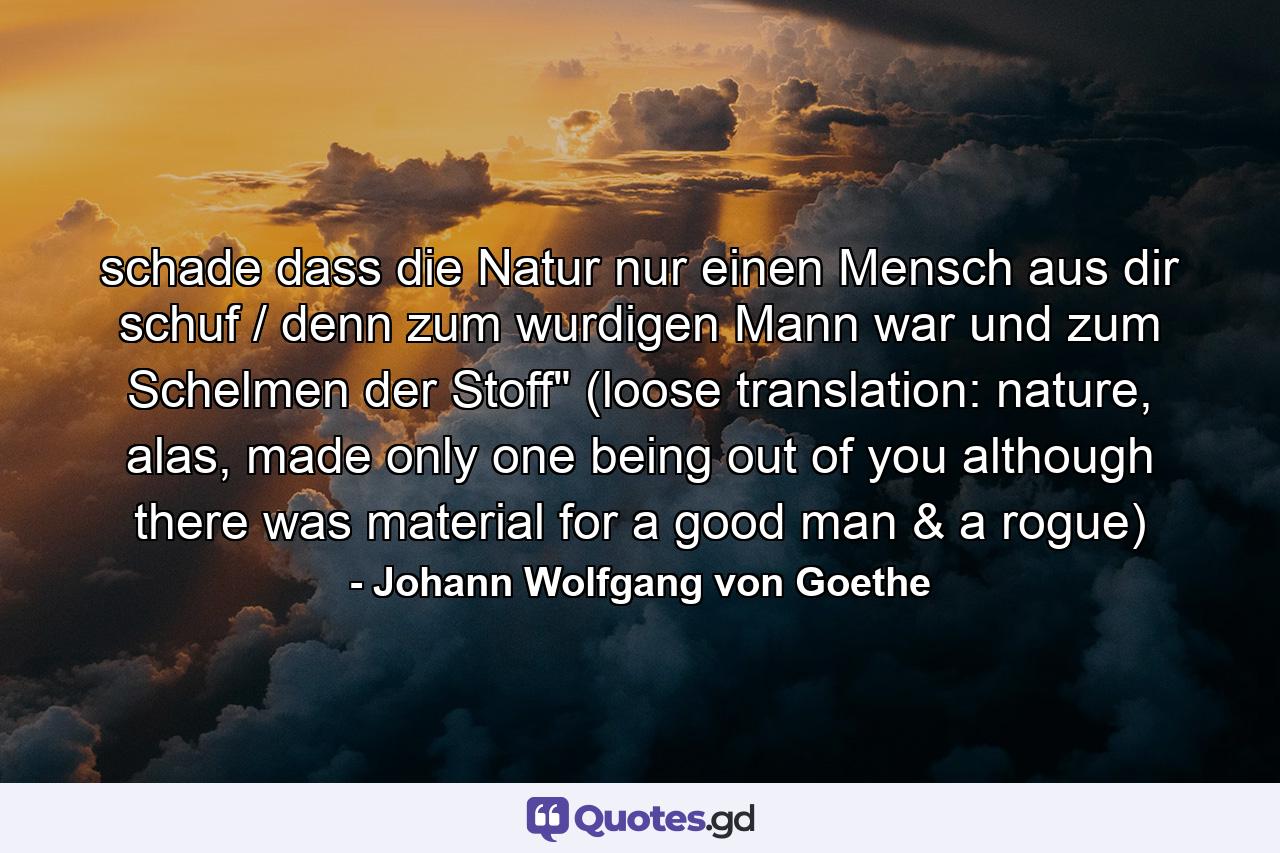 schade dass die Natur nur einen Mensch aus dir schuf / denn zum wurdigen Mann war und zum Schelmen der Stoff