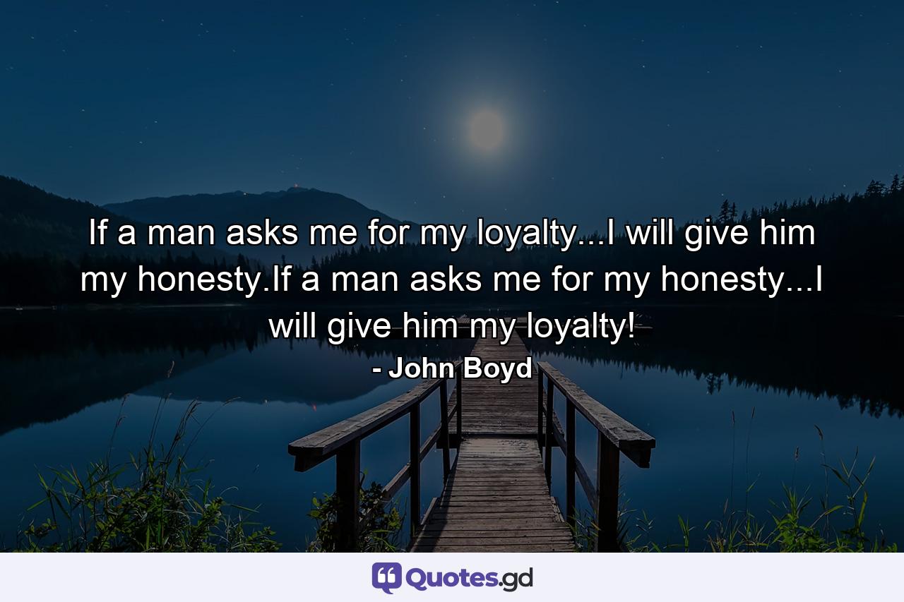 If a man asks me for my loyalty...I will give him my honesty.If a man asks me for my honesty...I will give him my loyalty! - Quote by John Boyd