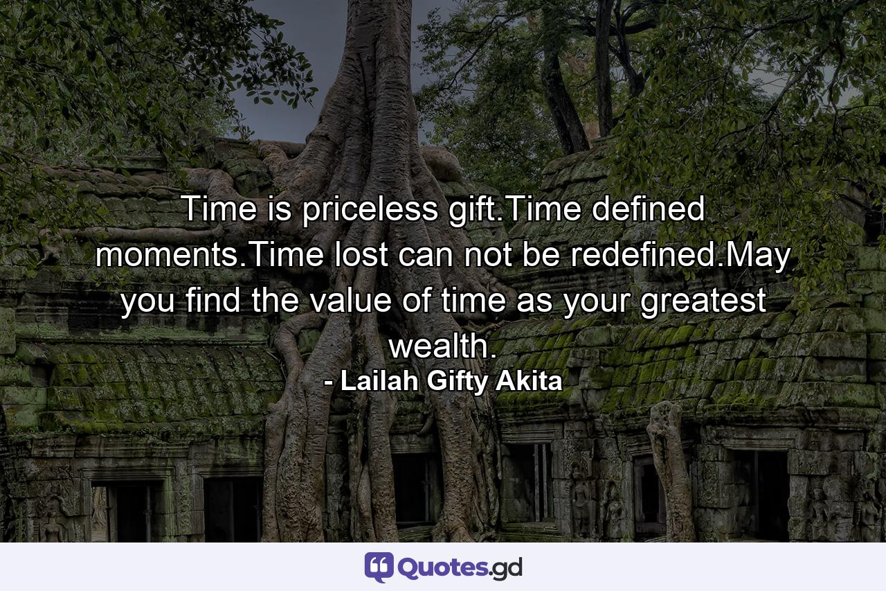 Time is priceless gift.Time defined moments.Time lost can not be redefined.May you find the value of time as your greatest wealth. - Quote by Lailah Gifty Akita