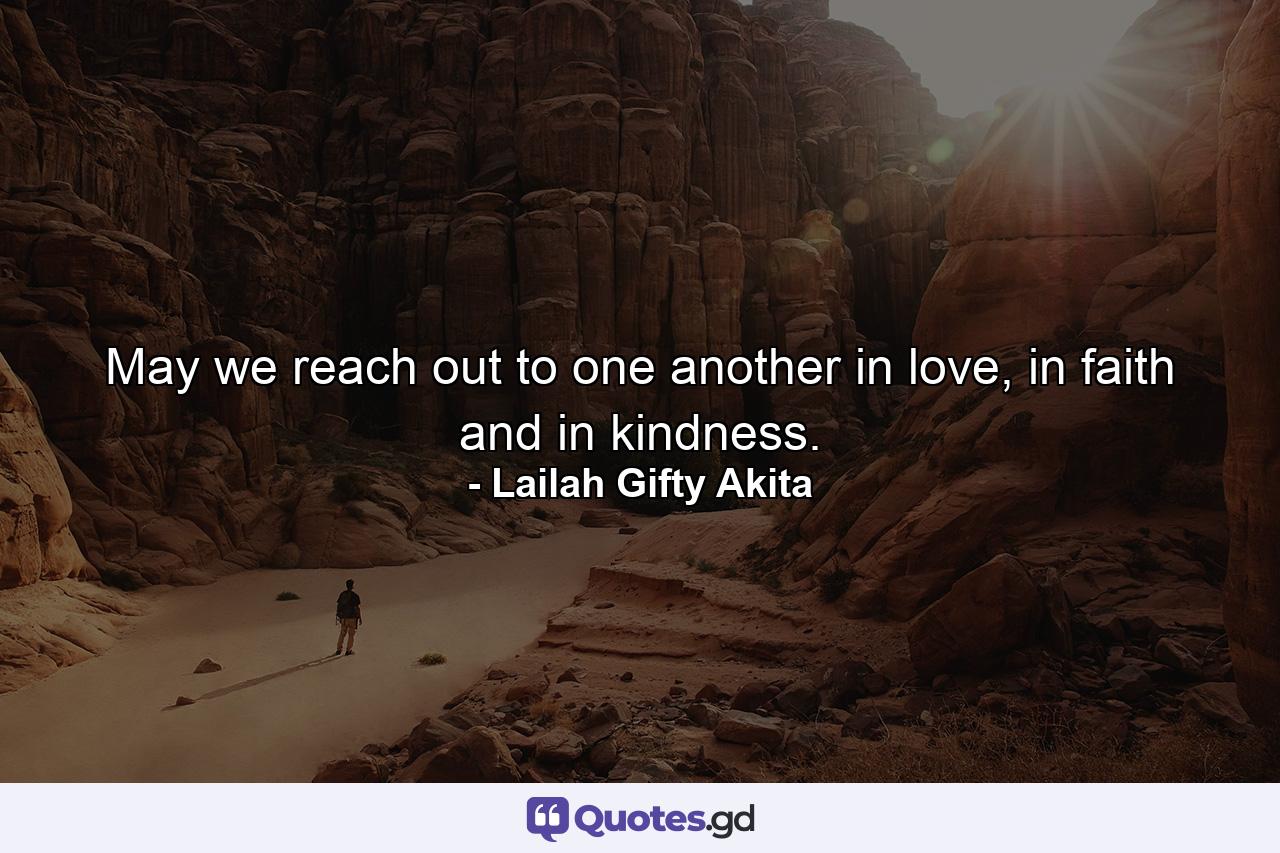 May we reach out to one another in love, in faith and in kindness. - Quote by Lailah Gifty Akita