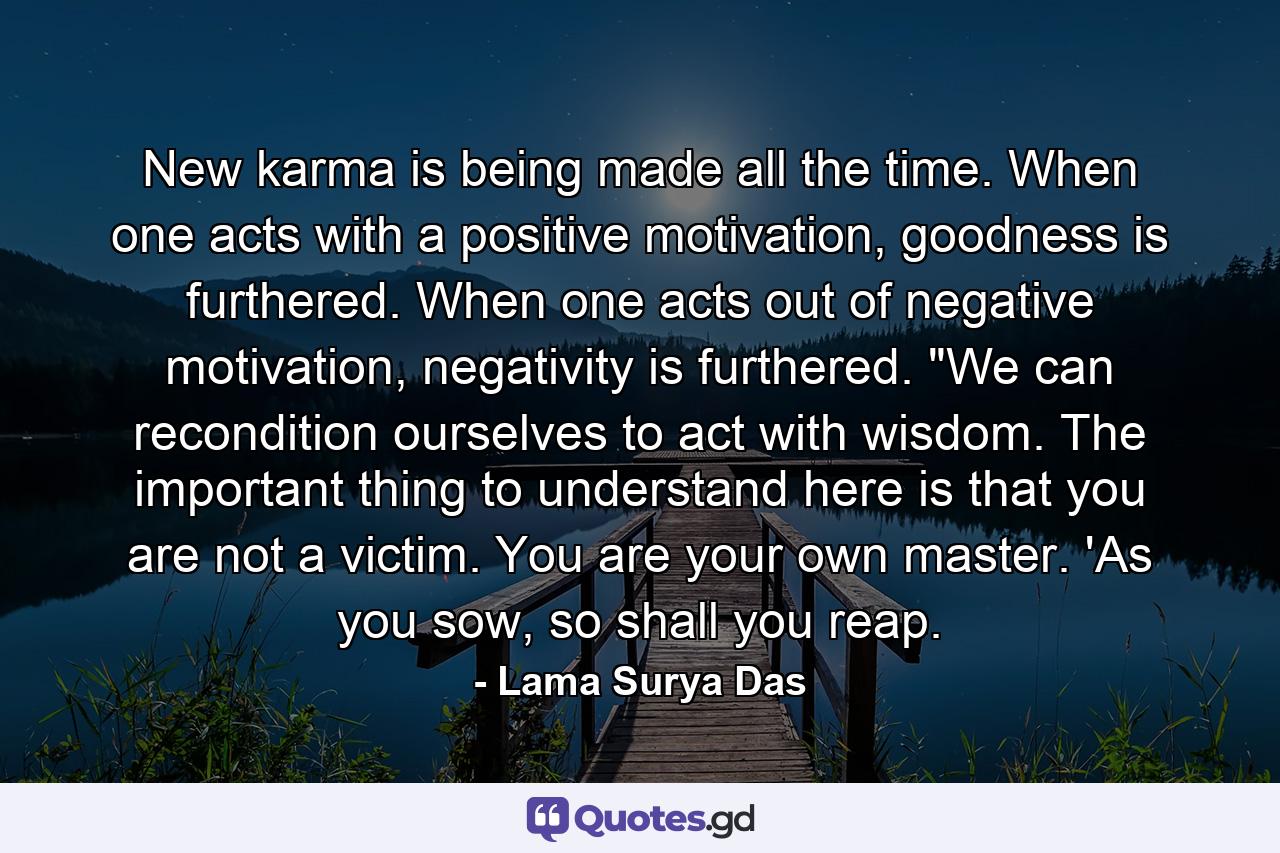 New karma is being made all the time. When one acts with a positive motivation, goodness is furthered. When one acts out of negative motivation, negativity is furthered. 